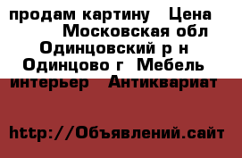 продам картину › Цена ­ 3 000 - Московская обл., Одинцовский р-н, Одинцово г. Мебель, интерьер » Антиквариат   